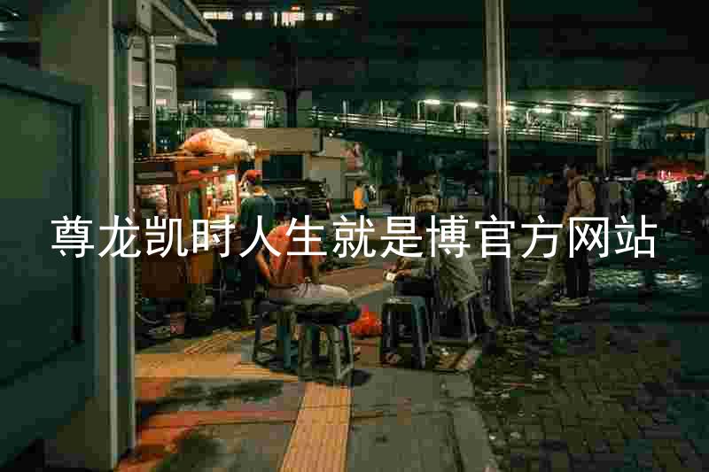 尊龙凯时人生就是博官方网站