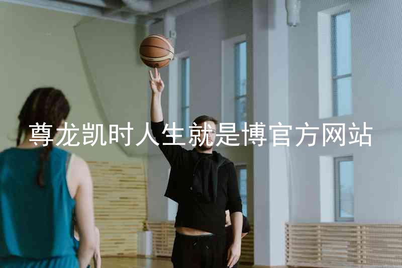 尊龙凯时人生就是博官方网站