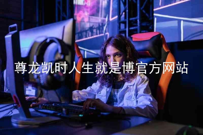 尊龙凯时人生就是博官方网站